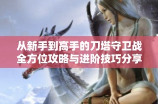 从新手到高手的刀塔守卫战全方位攻略与进阶技巧分享
