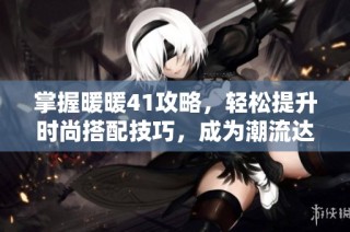 掌握暖暖41攻略，轻松提升时尚搭配技巧，成为潮流达人