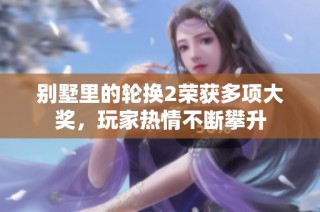 别墅里的轮换2荣获多项大奖，玩家热情不断攀升