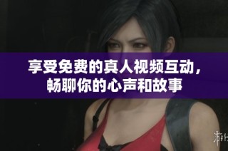 享受免费的真人视频互动，畅聊你的心声和故事