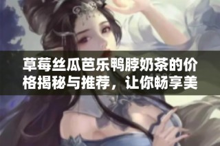 草莓丝瓜芭乐鸭脖奶茶的价格揭秘与推荐，让你畅享美味体验