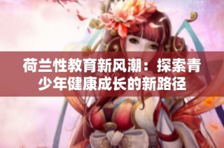 荷兰性教育新风潮：探索青少年健康成长的新路径