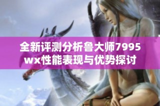 全新评测分析鲁大师7995wx性能表现与优势探讨