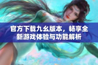 官方下载九幺版本，畅享全新游戏体验与功能解析