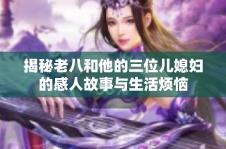 揭秘老八和他的三位儿媳妇的感人故事与生活烦恼