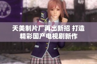 天美制片厂再出新招 打造精彩国产电视剧新作
