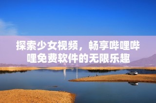 探索少女视频，畅享哔哩哔哩免费软件的无限乐趣