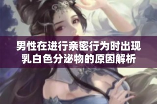 男性在进行亲密行为时出现乳白色分泌物的原因解析