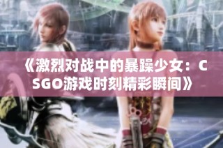 《激烈对战中的暴躁少女：CSGO游戏时刻精彩瞬间》