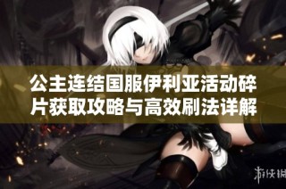 公主连结国服伊利亚活动碎片获取攻略与高效刷法详解