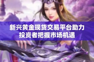 新兴黄金现货交易平台助力投资者把握市场机遇