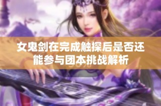 女鬼剑在完成触探后是否还能参与团本挑战解析