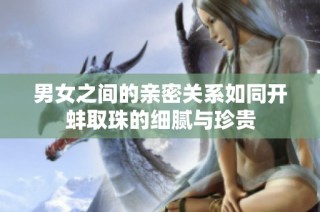 男女之间的亲密关系如同开蚌取珠的细腻与珍贵