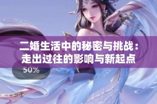 二婚生活中的秘密与挑战：走出过往的影响与新起点
