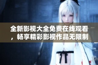 全新影视大全免费在线观看，畅享精彩影视作品无限制观看