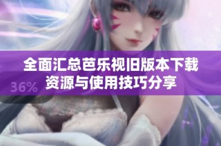 全面汇总芭乐视旧版本下载资源与使用技巧分享