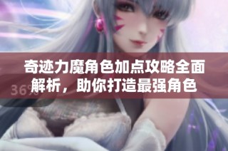奇迹力魔角色加点攻略全面解析，助你打造最强角色