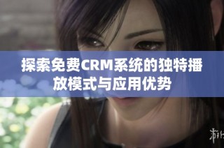 探索免费CRM系统的独特播放模式与应用优势