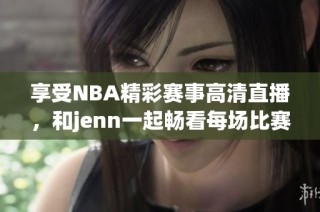 享受NBA精彩赛事高清直播，和jenn一起畅看每场比赛
