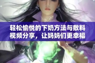 轻松愉悦的下奶方法与敷料视频分享，让妈妈们更幸福
