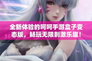 全新体验的呵呵手游盒子变态版，畅玩无限刺激乐趣！