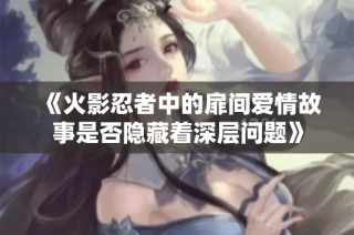 《火影忍者中的扉间爱情故事是否隐藏着深层问题》