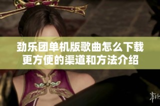 劲乐团单机版歌曲怎么下载更方便的渠道和方法介绍