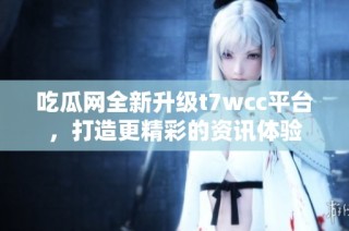 吃瓜网全新升级t7wcc平台，打造更精彩的资讯体验