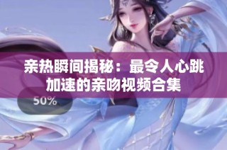 亲热瞬间揭秘：最令人心跳加速的亲吻视频合集
