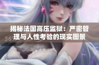 揭秘法国高压监狱：严密管理与人性考验的现实图景