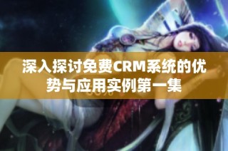 深入探讨免费CRM系统的优势与应用实例第一集