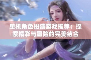 单机角色扮演游戏推荐：探索精彩与冒险的完美结合