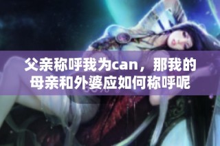 父亲称呼我为can，那我的母亲和外婆应如何称呼呢