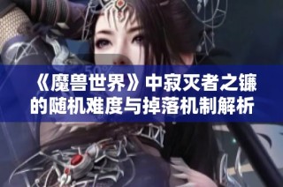 《魔兽世界》中寂灭者之镰的随机难度与掉落机制解析