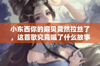 小东西你的扇贝竟然拉丝了，这首歌究竟唱了什么故事