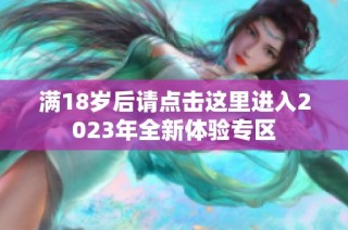 满18岁后请点击这里进入2023年全新体验专区