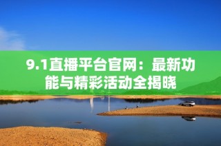 9.1直播平台官网：最新功能与精彩活动全揭晓
