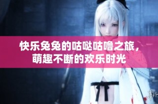 快乐兔兔的咕哒咕噜之旅，萌趣不断的欢乐时光