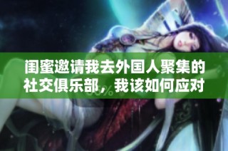 闺蜜邀请我去外国人聚集的社交俱乐部，我该如何应对呢