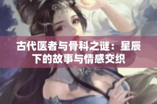 古代医者与骨科之谜：星辰下的故事与情感交织