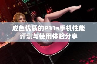 成色优质的P31s手机性能评测与使用体验分享