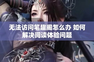 无法访问笔趣阁怎么办 如何解决阅读体验问题