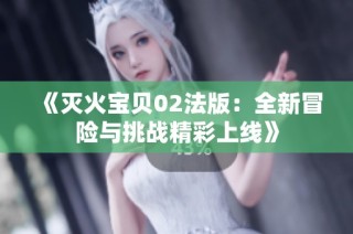 《灭火宝贝02法版：全新冒险与挑战精彩上线》