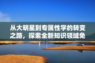 从大明星到专属性学的转变之路，探索全新知识领域免费阅读