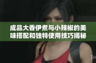 成品大香伊煮与小辣椒的美味搭配和独特使用技巧揭秘