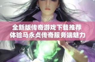 全新版传奇游戏下载推荐 体验马永贞传奇服务端魅力