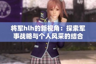 将军hlh的新视角：探索军事战略与个人风采的结合