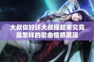 大叔你好坏大叔摇起来究竟是怎样的歌曲情感展现