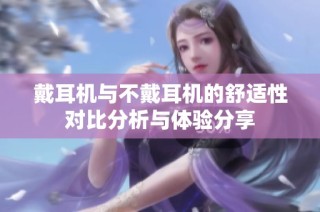 戴耳机与不戴耳机的舒适性对比分析与体验分享
