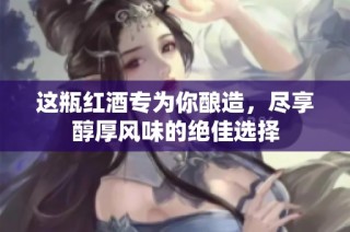 这瓶红酒专为你酿造，尽享醇厚风味的绝佳选择